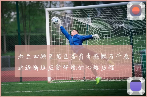 加兰回顾直觉巨蛋首秀感慨万千表达逐渐适应新环境的心路历程