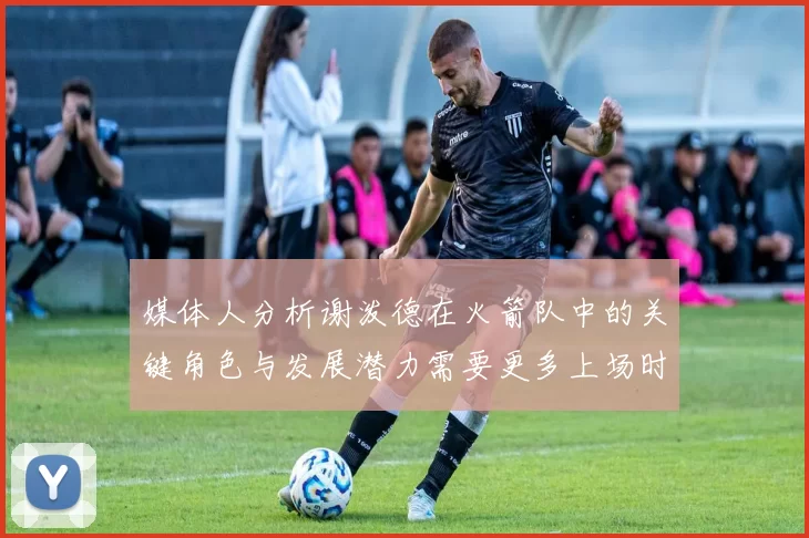 媒体人分析谢泼德在火箭队中的关键角色与发展潜力需要更多上场时间